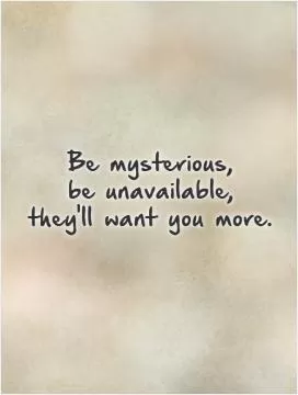 Be mysterious,  be unavailable,  they'll want you more Picture Quote #1