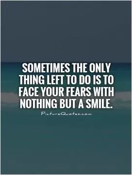 Sometimes the only thing left to do is to face your fears with nothing but a smile Picture Quote #1