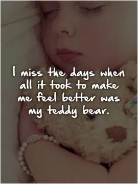 I miss the days when all it took to make me feel better was my teddy bear Picture Quote #1