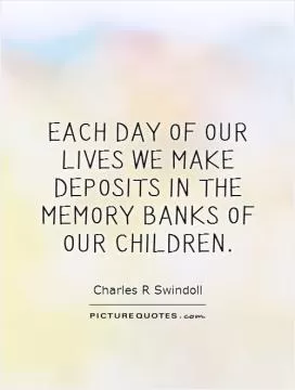 Each day of our lives we make deposits in the memory banks of our children Picture Quote #1