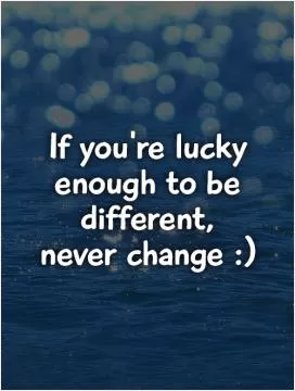 If you're lucky enough to be different,  never change :) Picture Quote #1