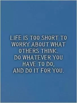 Life is too short to worry about what others think.  Do whatever you have to do,  and do it for you Picture Quote #1