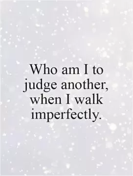 Who am I to judge another, when I walk imperfectly Picture Quote #1