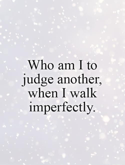 Who am I to judge another, when I walk imperfectly Picture Quote #1
