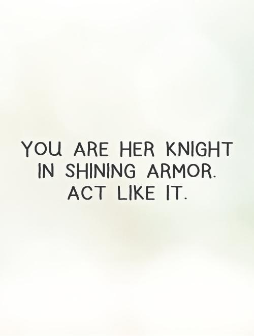 You are her knight in shining armor. Act like it Picture Quote #1