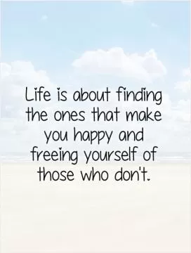 Life is about finding the ones that make you happy and freeing yourself of those who don't Picture Quote #1