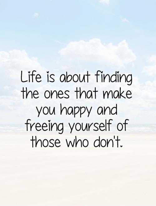Life is about finding the ones that make you happy and freeing yourself of those who don't Picture Quote #1