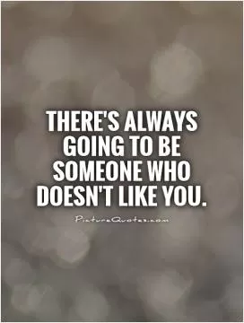 There's always going to be someone who doesn't like you Picture Quote #1