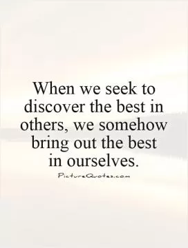When we seek to discover the best in others, we somehow bring out the best  in ourselves Picture Quote #1