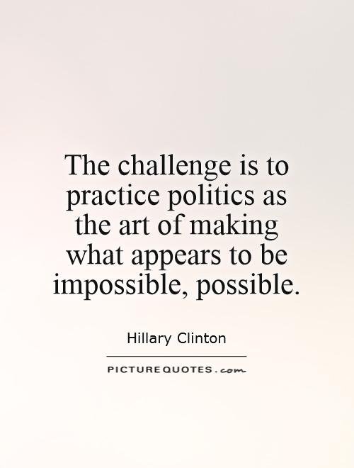 The challenge is to practice politics as the art of making what appears to be impossible, possible Picture Quote #1