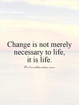 Change is not merely necessary to life, it is life Picture Quote #1