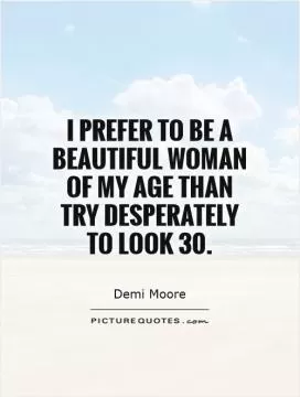 I prefer to be a beautiful woman of my age than try desperately to look 30 Picture Quote #1