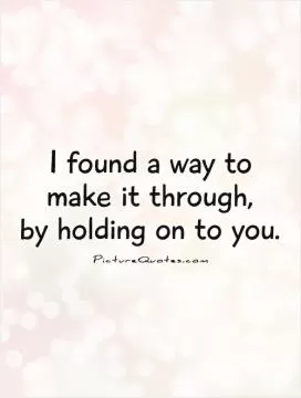 I found a way to  make it through,  by holding on to you Picture Quote #1