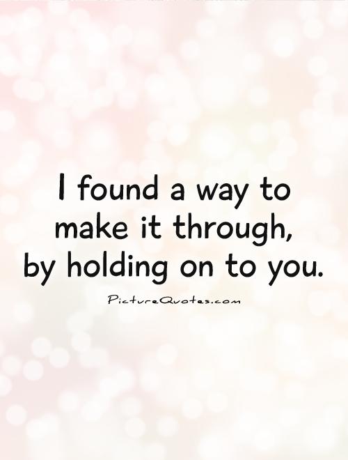 I found a way to  make it through,  by holding on to you Picture Quote #1