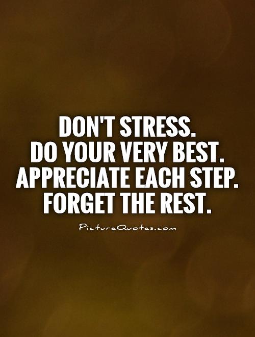 Don't stress.  Do your very best. Appreciate each step. Forget the rest Picture Quote #1
