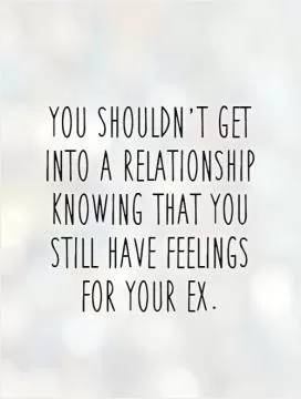 You shouldn't get into a relationship knowing that you still have feelings for your ex Picture Quote #1