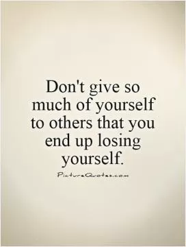 Don't give so much of yourself to others that you end up losing yourself Picture Quote #1