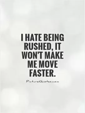 I hate being rushed, it won't make me move faster Picture Quote #1