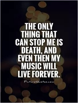 The only thing that can stop me is death, and even then my music will live forever Picture Quote #1