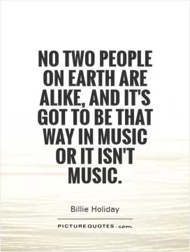No two people on earth are alike, and it's got to be that way in music or it isn't music Picture Quote #1