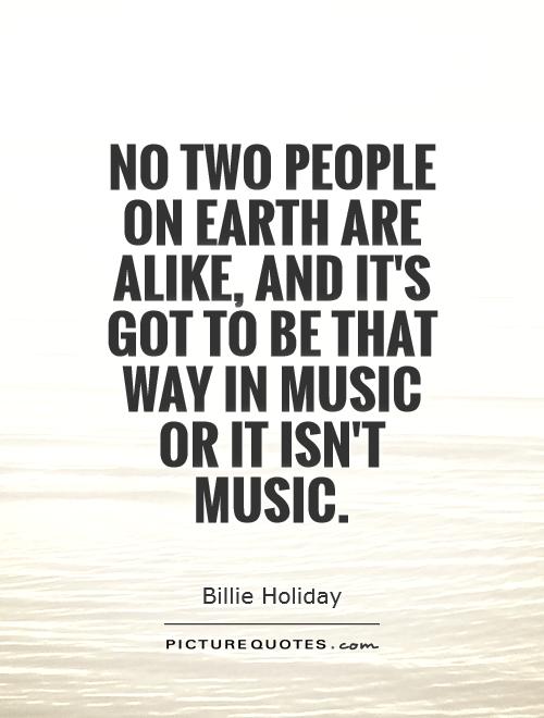 No two people on earth are alike, and it's got to be that way in music or it isn't music Picture Quote #1