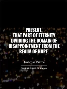 Present.  That part of eternity dividing the domain of disappointment from the realm of hope Picture Quote #1