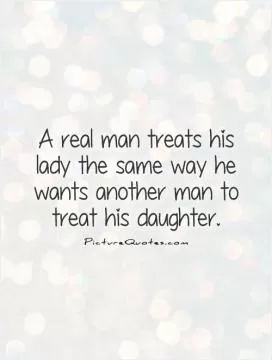 A real man treats his lady the same way he wants another man to treat his daughter Picture Quote #1