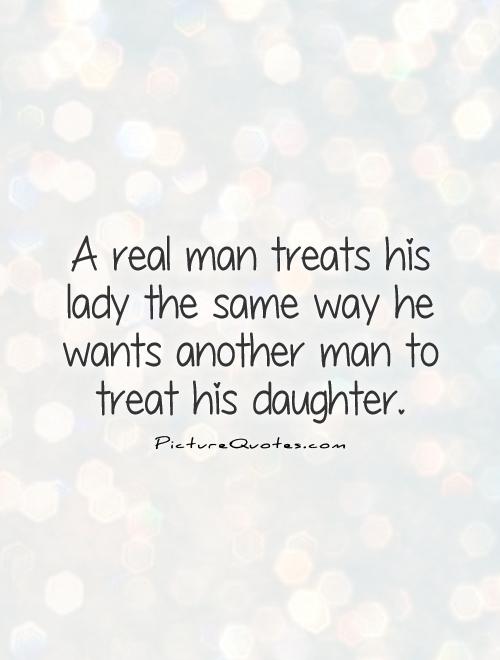 A real man treats his lady the same way he wants another man to treat his daughter Picture Quote #1
