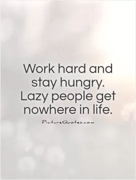 Work hard and stay hungry. Lazy people get nowhere in life Picture Quote #1