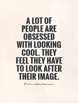 A lot of people are obsessed with looking cool. They feel they have to look after their image Picture Quote #1