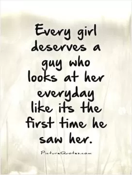 Every girl deserves a guy who looks at her everyday like its the first time he saw her Picture Quote #1