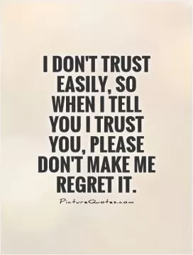 I don't trust easily, so when I tell you I trust you, please don't make me regret it Picture Quote #1