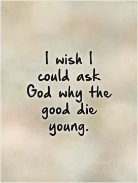 I wish I could ask God why the good die young Picture Quote #1