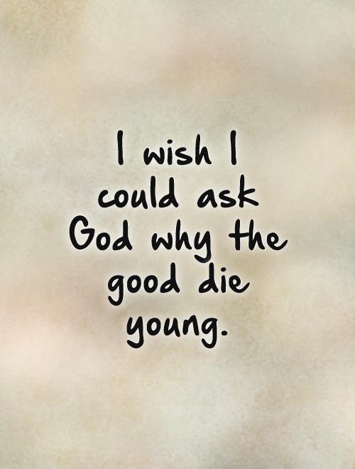 I wish I could ask God why the good die young Picture Quote #1