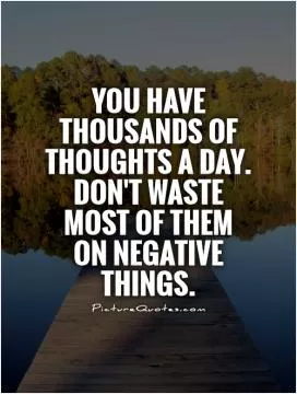 You have thousands of thoughts a day. Don't waste most of them on negative things Picture Quote #1