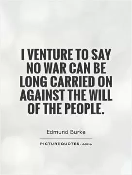 I venture to say no war can be long carried on against the will of the people Picture Quote #1