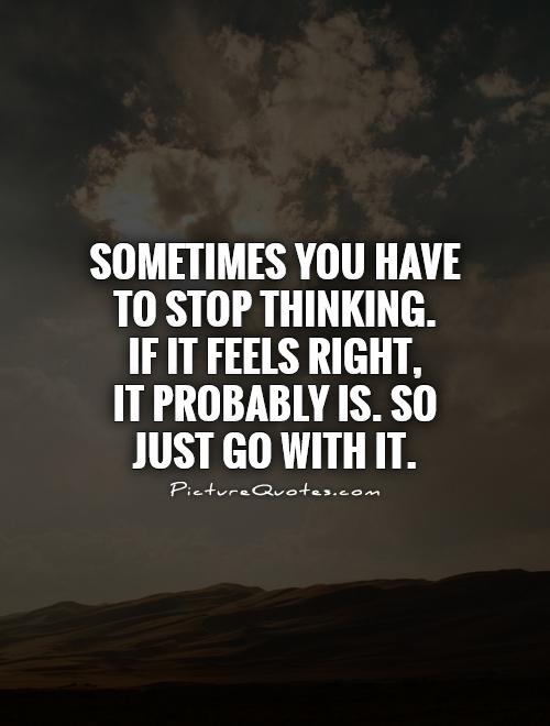Sometimes you have to stop thinking. If it feels right, It... | Picture ...