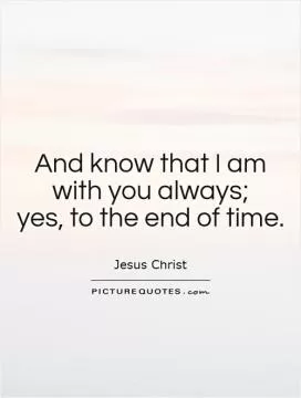 And know that I am with you always;  yes, to the end of time Picture Quote #1