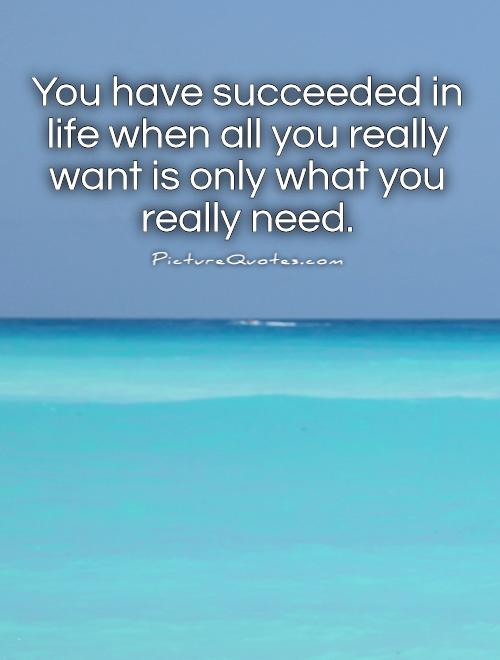 You have succeeded in life when all you really want is only what you really need Picture Quote #1