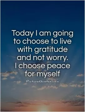 Today I am going to choose to live with gratitude and not worry.  I choose peace for myself Picture Quote #1