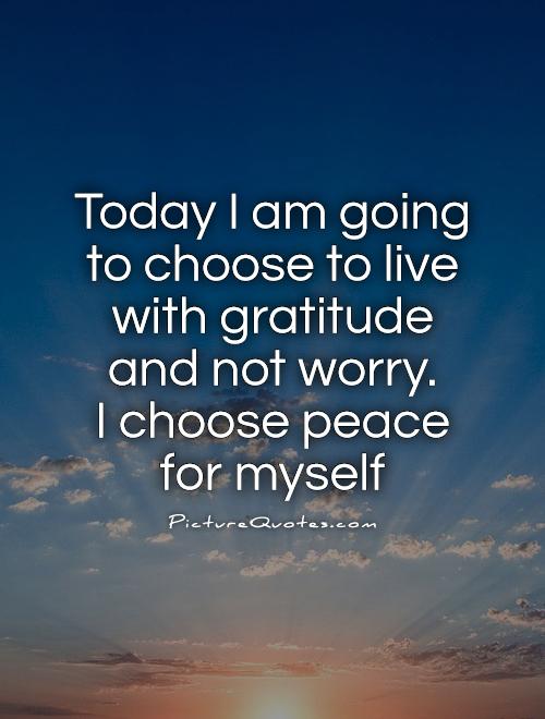 Today I am going to choose to live with gratitude and not worry.  I choose peace for myself Picture Quote #1