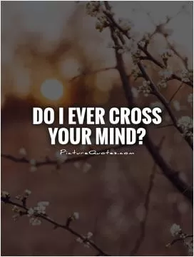 Do I ever cross your mind? Picture Quote #1