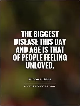 The biggest disease this day and age is that of people feeling unloved Picture Quote #1