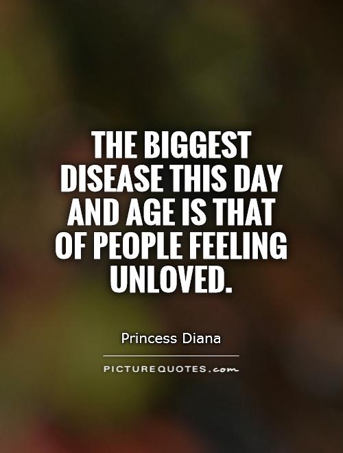 The biggest disease this day and age is that of people feeling unloved Picture Quote #1