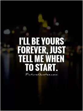 I'll be yours forever, just tell me when to start Picture Quote #1