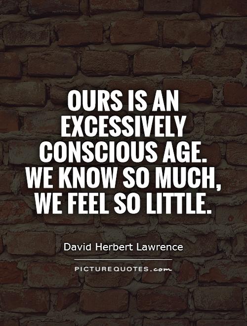 Ours is an excessively conscious age. We know so much, we feel so little Picture Quote #1