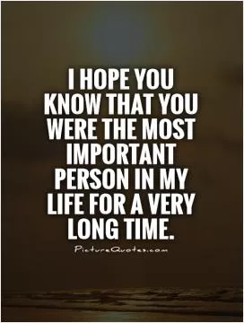 I hope you know that you were the most important person in my life for a very long time Picture Quote #1