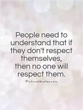 People need to understand that if they don't respect themselves,  then no one will respect them Picture Quote #1