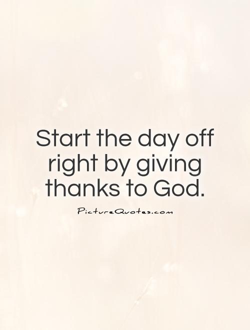 Start the day off right by giving thanks to God Picture Quote #1