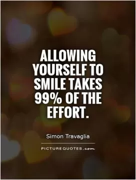 Allowing yourself to smile takes 99% of the effort Picture Quote #1